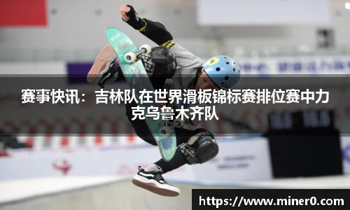 赛事快讯：吉林队在世界滑板锦标赛排位赛中力克乌鲁木齐队