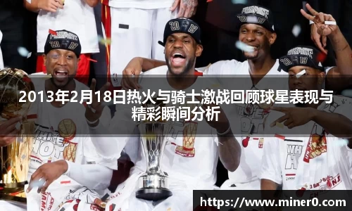 2013年2月18日热火与骑士激战回顾球星表现与精彩瞬间分析